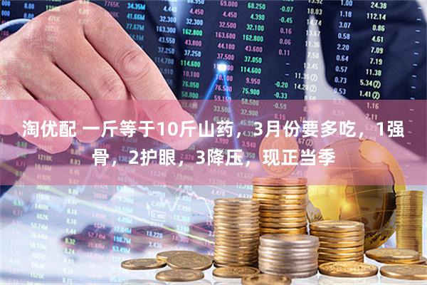 淘优配 一斤等于10斤山药，3月份要多吃，1强骨，2护眼，3降压，现正当季