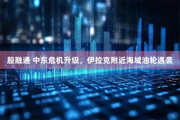 股融通 中东危机升级，伊拉克附近海域油轮遇袭