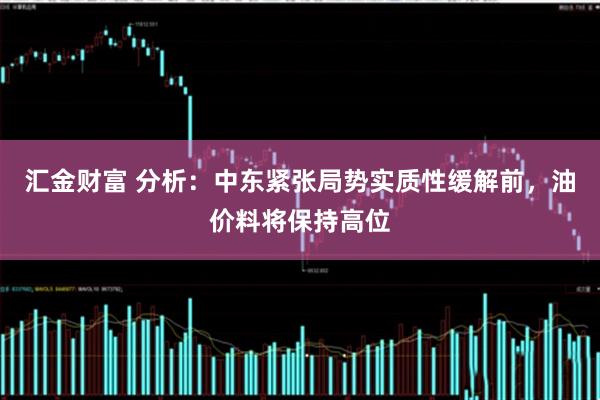 汇金财富 分析：中东紧张局势实质性缓解前，油价料将保持高位