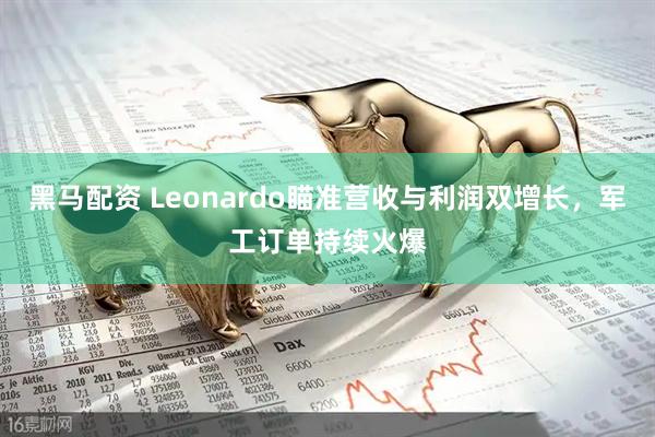 黑马配资 Leonardo瞄准营收与利润双增长，军工订单持续火爆