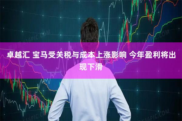 卓越汇 宝马受关税与成本上涨影响 今年盈利将出现下滑