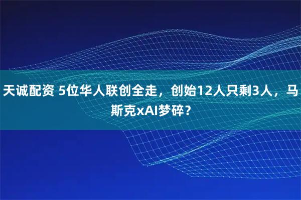 天诚配资 5位华人联创全走，创始12人只剩3人，马斯克xAI梦碎？