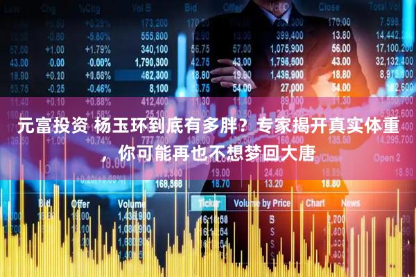元富投资 杨玉环到底有多胖？专家揭开真实体重，你可能再也不想梦回大唐