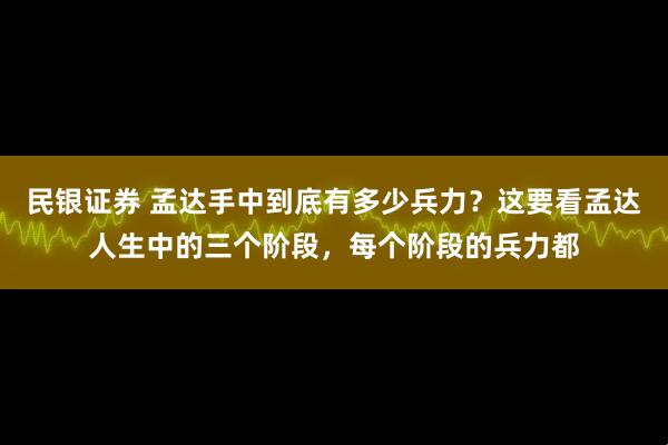 民银证券 孟达手中到底有多少兵力？这要看孟达人生中的三个阶段，每个阶段的兵力都
