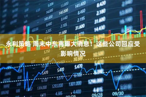 永利策略 周末中东再曝大消息！这些公司回应受影响情况