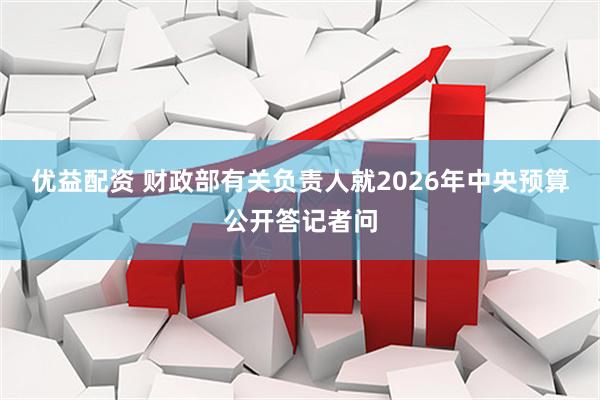 优益配资 财政部有关负责人就2026年中央预算公开答记者问
