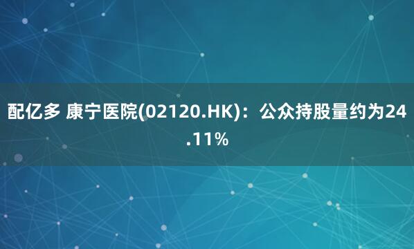 配亿多 康宁医院(02120.HK)：公众持股量约为24.11%