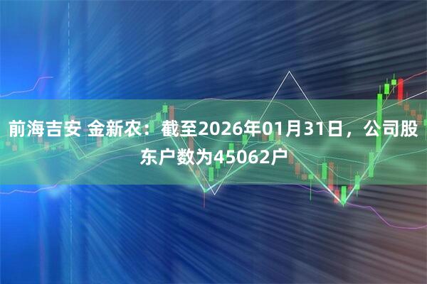 前海吉安 金新农：截至2026年01月31日，公司股东户数为45062户