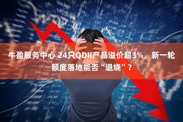 牛盈服务中心 24只QDII产品溢价超3%，新一轮额度落地能否“退烧”？
