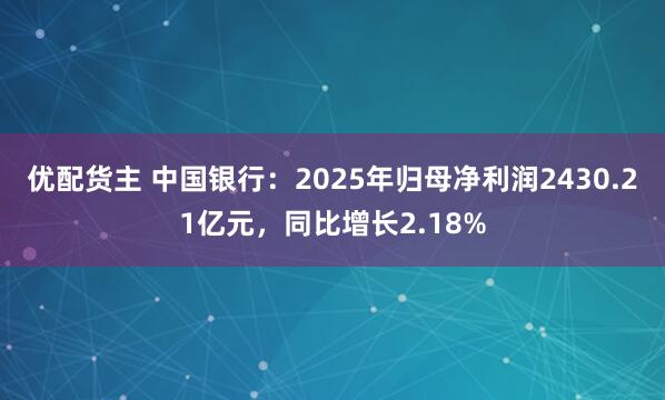 优配货主 中国银行：2025年归母净利润2430.21亿元，同比增长2.18%