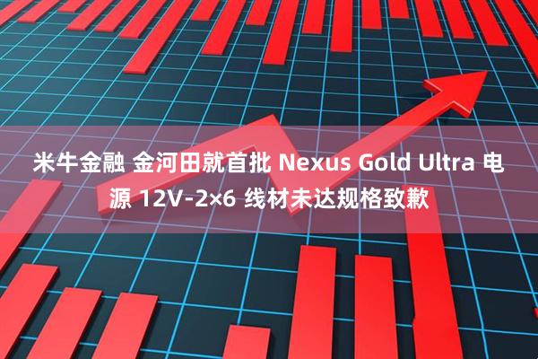 米牛金融 金河田就首批 Nexus Gold Ultra 电源 12V-2×6 线材未达规格致歉