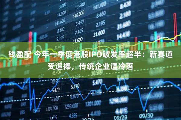 钱盈配 今年一季度港股IPO破发率超半：新赛道受追捧，传统企业遭冷落