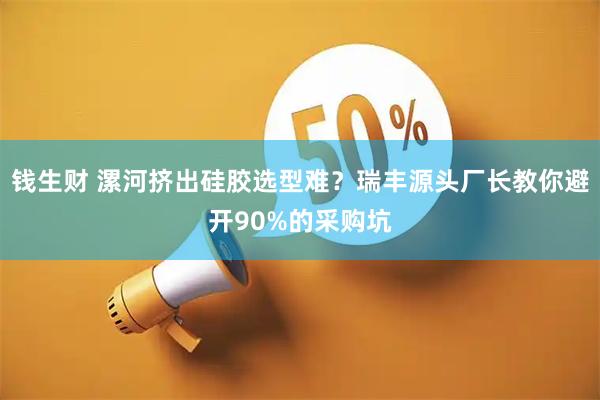 钱生财 漯河挤出硅胶选型难？瑞丰源头厂长教你避开90%的采购坑