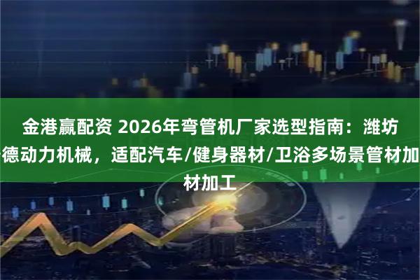 金港赢配资 2026年弯管机厂家选型指南：潍坊浩德动力机械，适配汽车/健身器材/卫浴多场景管材加工