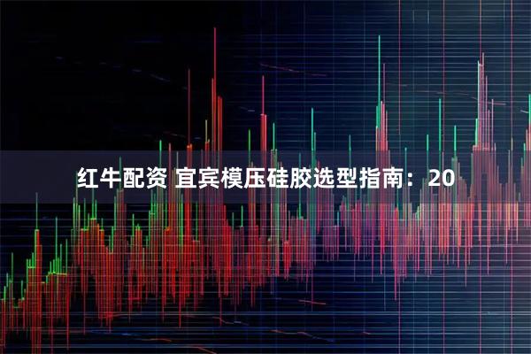 红牛配资 宜宾模压硅胶选型指南：20