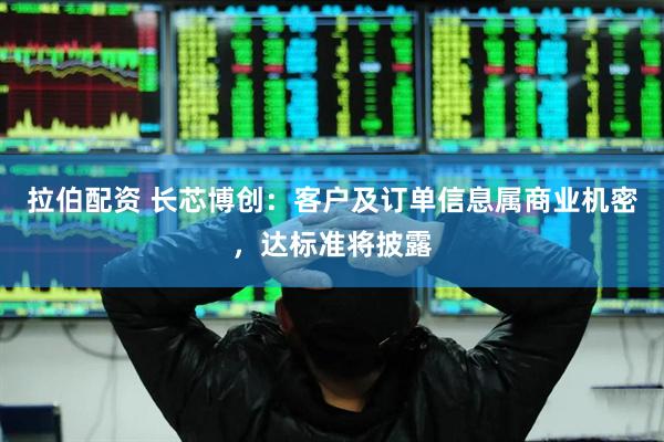 拉伯配资 长芯博创：客户及订单信息属商业机密，达标准将披露