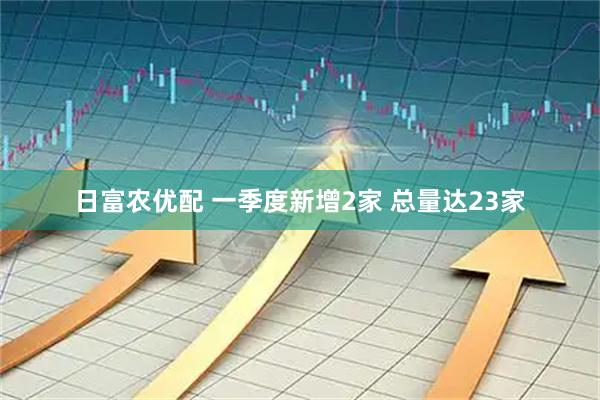 日富农优配 一季度新增2家 总量达23家