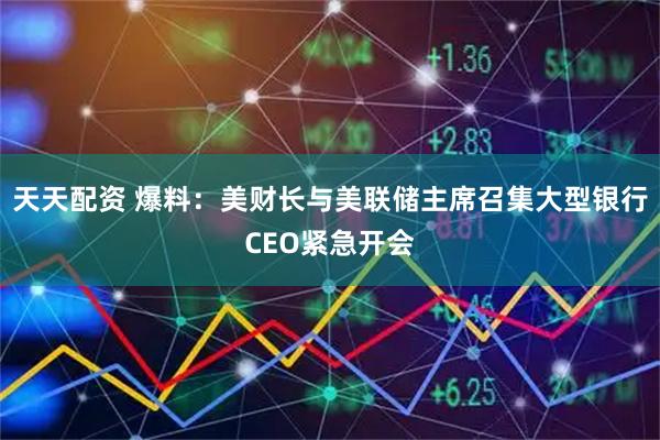 天天配资 爆料：美财长与美联储主席召集大型银行CEO紧急开会