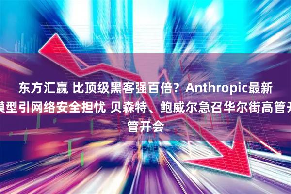 东方汇赢 比顶级黑客强百倍？Anthropic最新AI模型引网络安全担忧 贝森特、鲍威尔急召华尔街高管开会