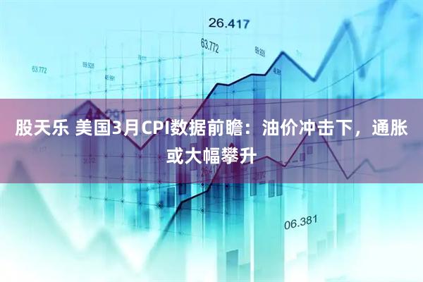 股天乐 美国3月CPI数据前瞻：油价冲击下，通胀或大幅攀升