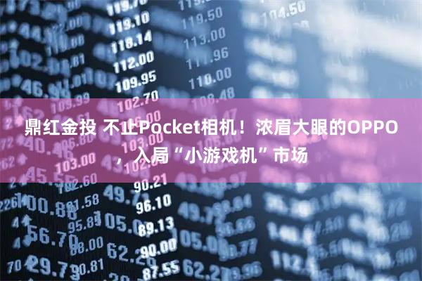 鼎红金投 不止Pocket相机！浓眉大眼的OPPO，入局“小游戏机”市场
