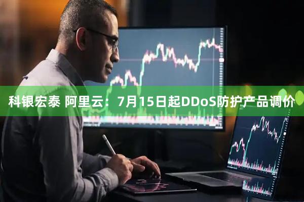 科银宏泰 阿里云：7月15日起DDoS防护产品调价
