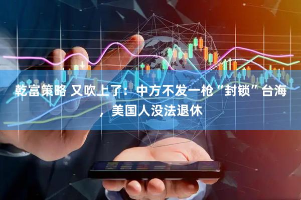 乾富策略 又吹上了：中方不发一枪“封锁”台海，美国人没法退休