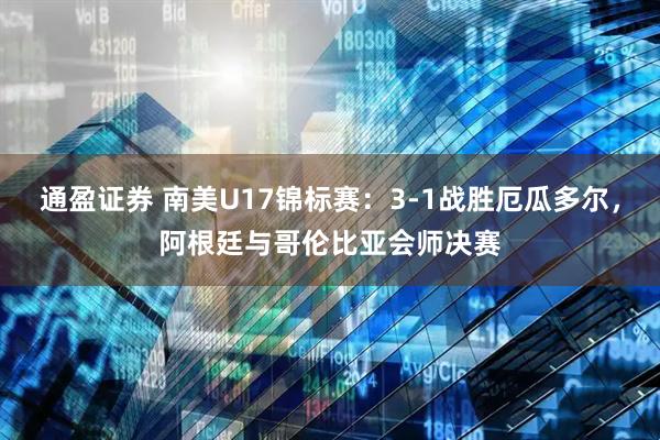 通盈证券 南美U17锦标赛：3-1战胜厄瓜多尔，阿根廷与哥伦比亚会师决赛