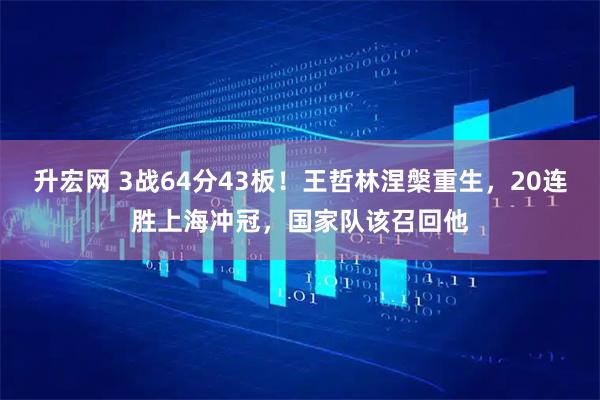 升宏网 3战64分43板！王哲林涅槃重生，20连胜上海冲冠，国家队该召回他