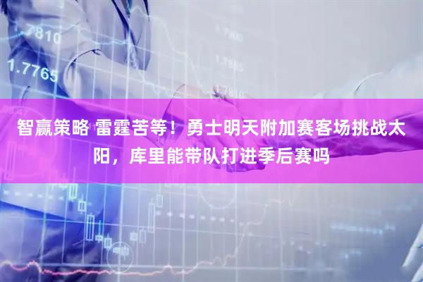 智赢策略 雷霆苦等！勇士明天附加赛客场挑战太阳，库里能带队打进季后赛吗