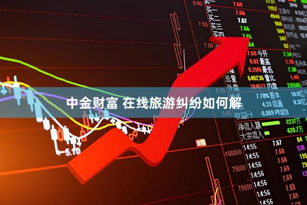 中金财富 在线旅游纠纷如何解