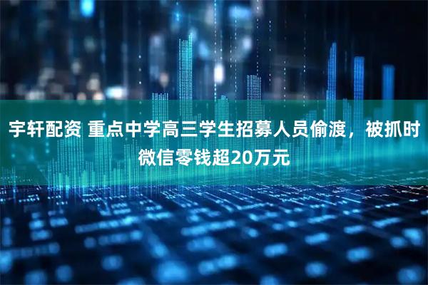 宇轩配资 重点中学高三学生招募人员偷渡，被抓时微信零钱超20万元