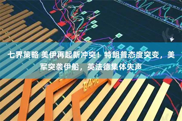 七界策略 美伊再起新冲突！特朗普态度突变，美军突袭伊船，英法德集体失声