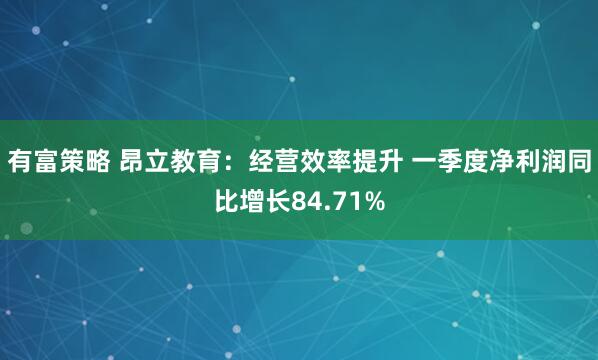 有富策略 昂立教育：经营效率提升 一季度净利润同比增长84.71%