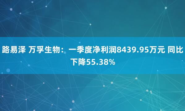 路易泽 万孚生物：一季度净利润8439.95万元 同比下降55.38%