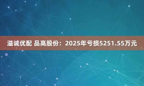 溢诚优配 品高股份：2025年亏损5251.55万元