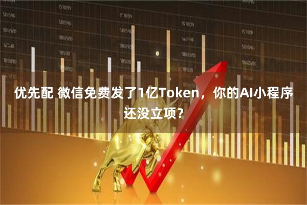 优先配 微信免费发了1亿Token，你的AI小程序还没立项？