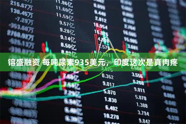镕盛融资 每吨尿素935美元，印度这次是真肉疼