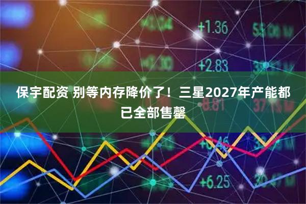 保宇配资 别等内存降价了！三星2027年产能都已全部售罄