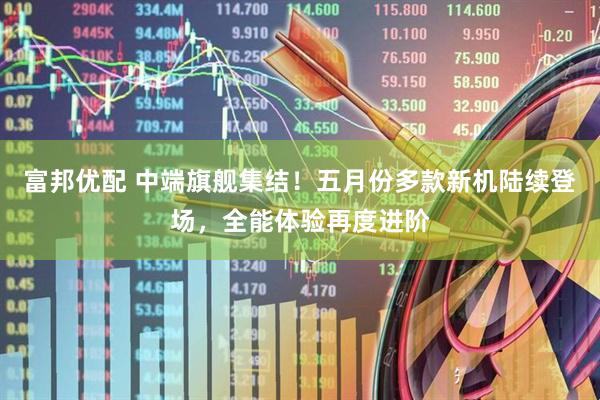 富邦优配 中端旗舰集结！五月份多款新机陆续登场，全能体验再度进阶