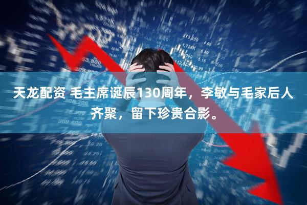 天龙配资 毛主席诞辰130周年，李敏与毛家后人齐聚，留下珍贵合影。