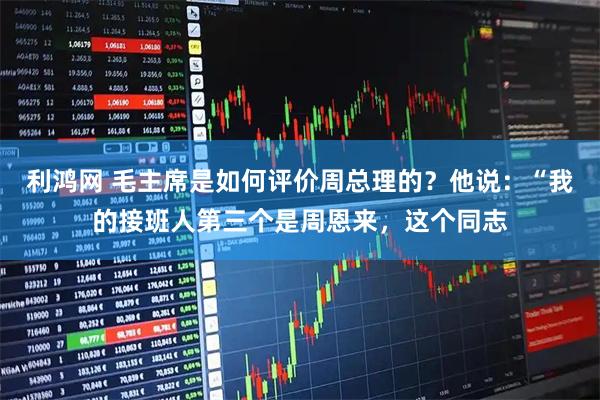 利鸿网 毛主席是如何评价周总理的？他说：“我的接班人第三个是周恩来，这个同志