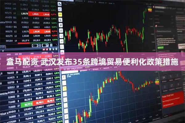 盒马配资 武汉发布35条跨境贸易便利化政策措施