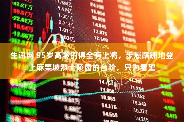 生讯网 95岁高龄的傅全有上将，步履蹒跚地登上麻栗坡烈士陵园的台阶，只为看望