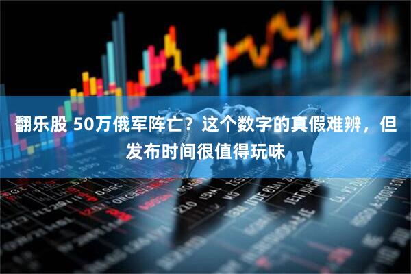 翻乐股 50万俄军阵亡？这个数字的真假难辨，但发布时间很值得玩味