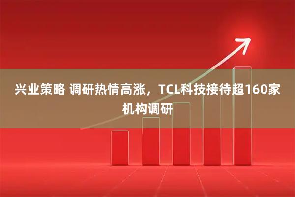 兴业策略 调研热情高涨，TCL科技接待超160家机构调研