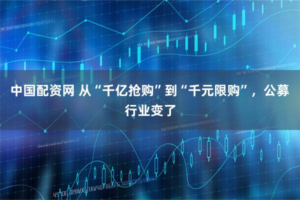 中国配资网 从“千亿抢购”到“千元限购”，公募行业变了