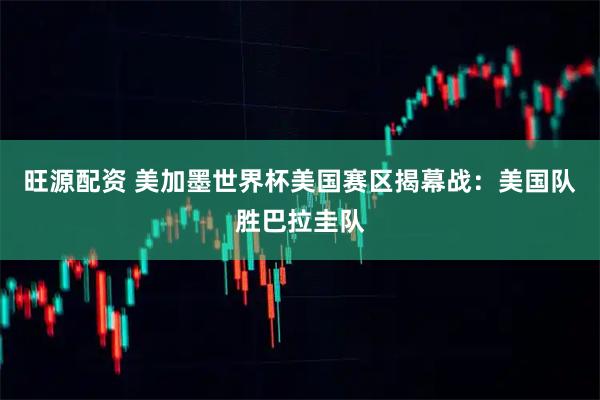 旺源配资 美加墨世界杯美国赛区揭幕战：美国队胜巴拉圭队
