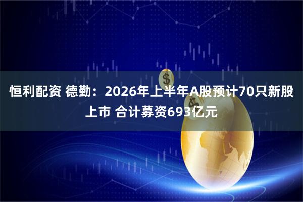 恒利配资 德勤：2026年上半年A股预计70只新股上市 合计募资693亿元