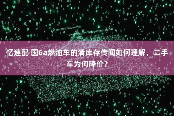 忆速配 国6a燃油车的清库存传闻如何理解，二手车为何降价？